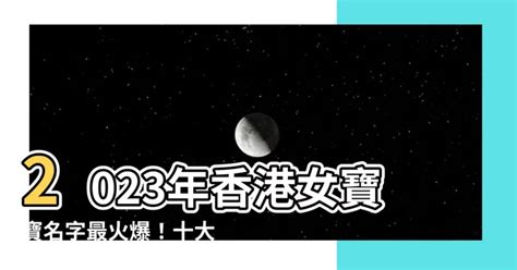 女寶寶名字香港2023|【2023女寶寶名字香港】2023年香港女寶寶名字最火爆！十大熱。